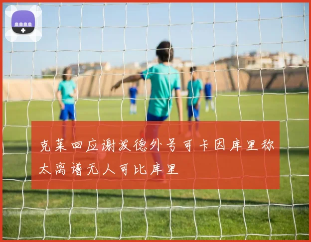 克莱回应谢泼德外号可卡因库里称太离谱无人可比库里