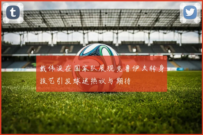 戴伟浚在国家队展现克鲁伊夫转身技艺引发球迷热议与期待
