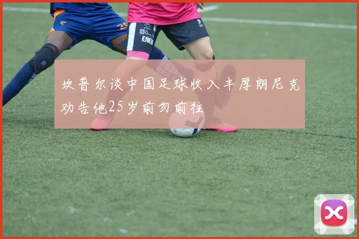 坎普尔谈中国足球收入丰厚朗尼克劝告他25岁前勿前往