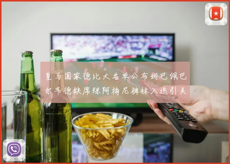 皇马国家德比大名单公布姆巴佩巴尔韦德缺席琼阿梅尼裤袜入选引关注