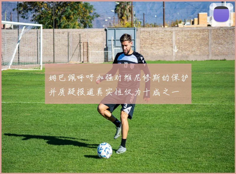 姆巴佩呼吁加强对维尼修斯的保护并质疑报道真实性仅为十成之一
