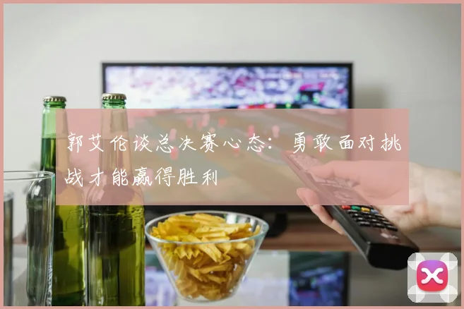 郭艾伦谈总决赛心态：勇敢面对挑战才能赢得胜利