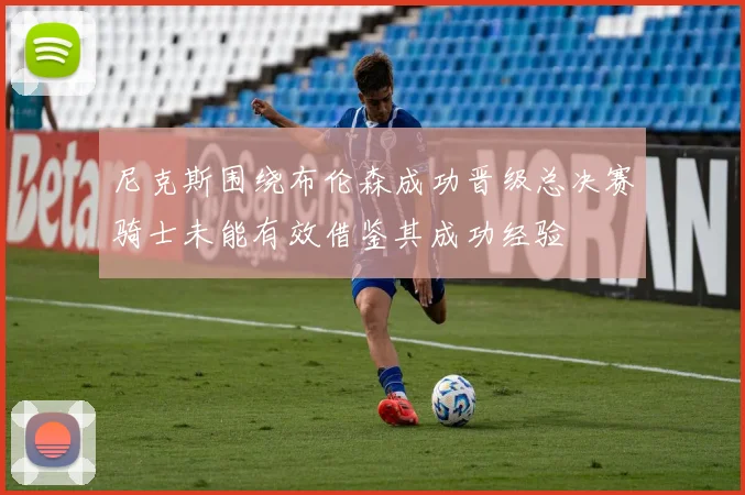 尼克斯围绕布伦森成功晋级总决赛骑士未能有效借鉴其成功经验
