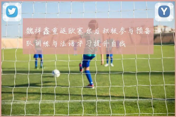 魏祥鑫重返欧塞尔后积极参与预备队训练与法语学习提升自我
