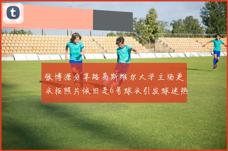张博源分享路易斯维尔大学主场更衣柜照片依旧是6号球衣引发球迷热议