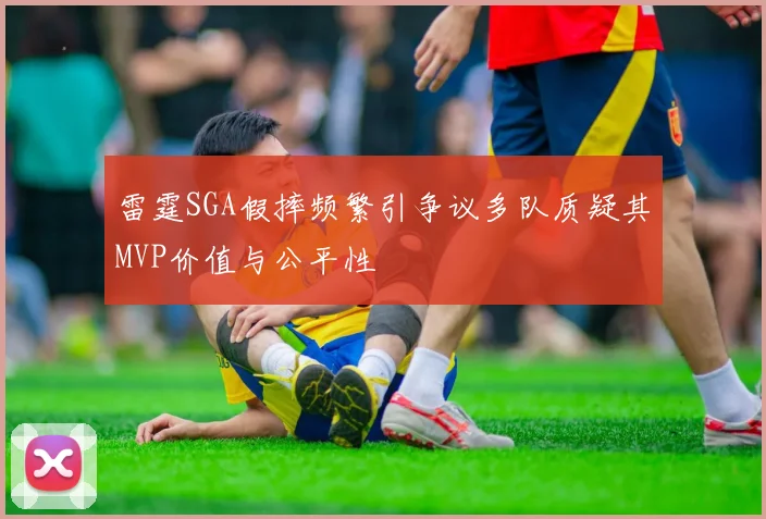 雷霆SGA假摔频繁引争议多队质疑其MVP价值与公平性