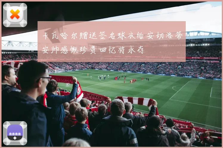卡瓦哈尔赠送签名球衣给安切洛蒂安帅感慨珍贵回忆将永存