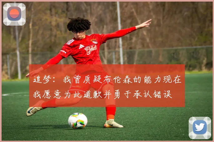 追梦：我曾质疑布伦森的能力现在我愿意为此道歉并勇于承认错误