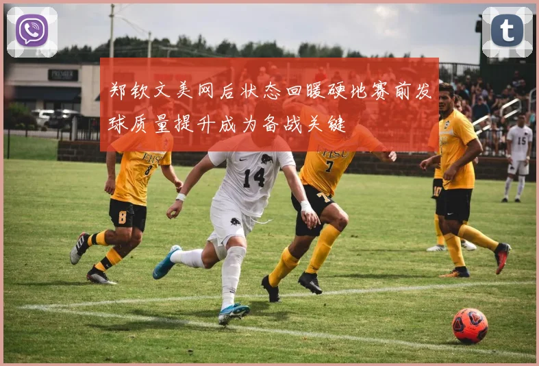 郑钦文美网后状态回暖硬地赛前发球质量提升成为备战关键