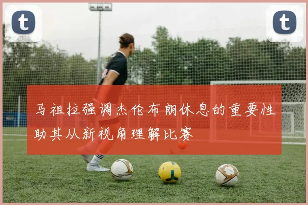 马祖拉强调杰伦布朗休息的重要性助其从新视角理解比赛