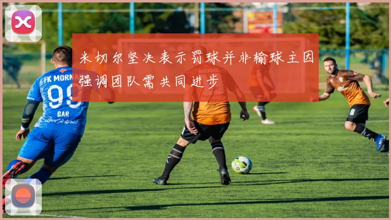 米切尔坚决表示罚球并非输球主因强调团队需共同进步