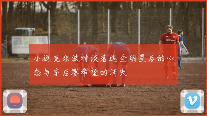 小迈克尔波特谈落选全明星后的心态与季后赛希望的消失