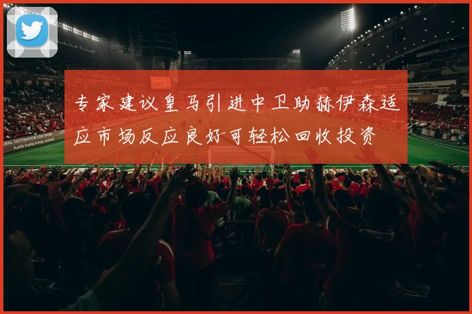 专家建议皇马引进中卫助赫伊森适应市场反应良好可轻松回收投资