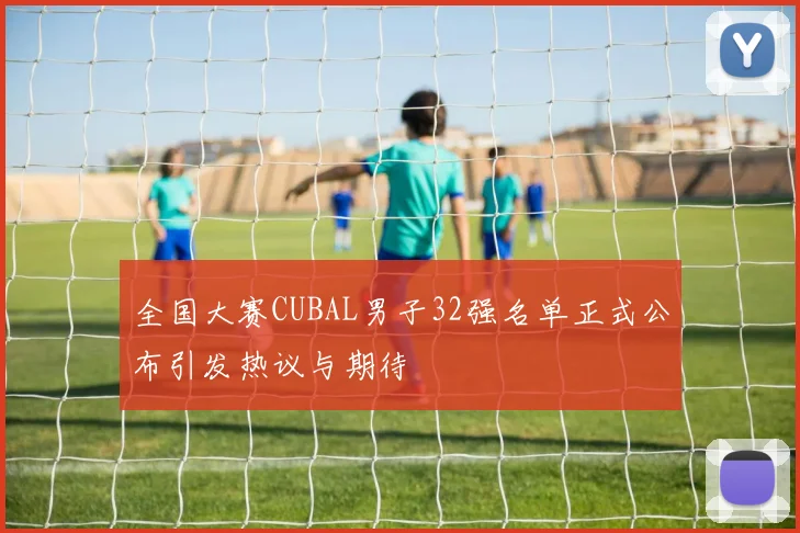 全国大赛CUBAL男子32强名单正式公布引发热议与期待