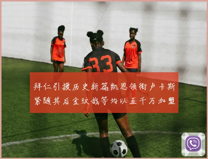 拜仁引援历史新篇凯恩领衔卢卡斯紧随其后金玟哉等均以五千万加盟