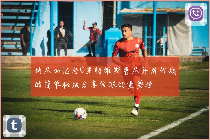 纳尼回忆与C罗特维斯鲁尼并肩作战的简单秘诀分享传球的重要性