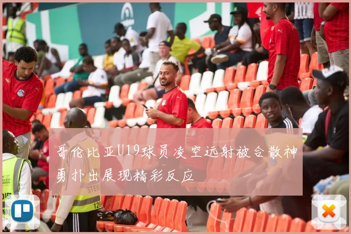 哥伦比亚U19球员凌空远射被合散神勇扑出展现精彩反应