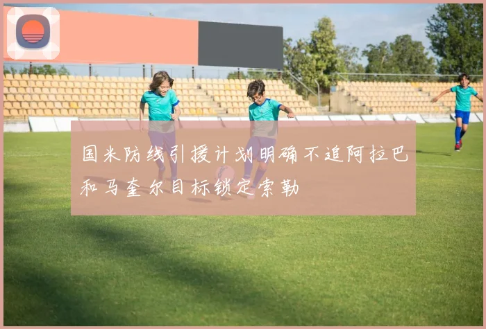 国米防线引援计划明确不追阿拉巴和马奎尔目标锁定索勒