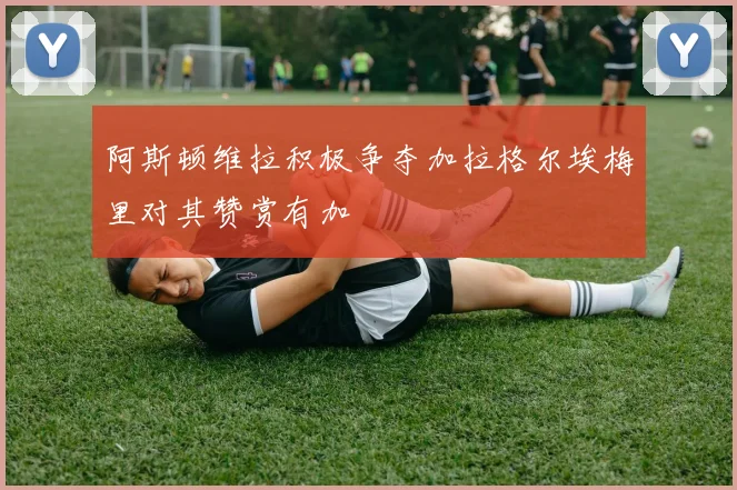 阿斯顿维拉积极争夺加拉格尔埃梅里对其赞赏有加