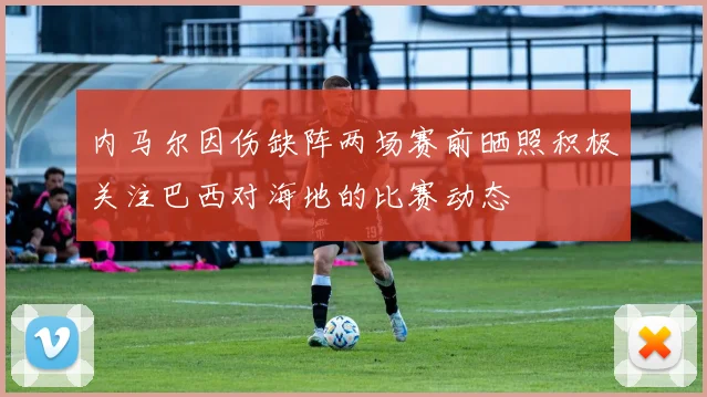 内马尔因伤缺阵两场赛前晒照积极关注巴西对海地的比赛动态
