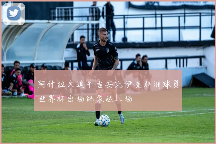 阿什拉夫追平吉安比伊克非洲球员世界杯出场纪录达11场