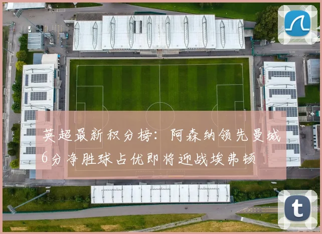 英超最新积分榜：阿森纳领先曼城6分净胜球占优即将迎战埃弗顿