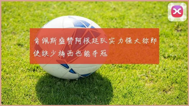 肯佩斯盛赞阿根廷队实力强大称即使缺少梅西也能夺冠