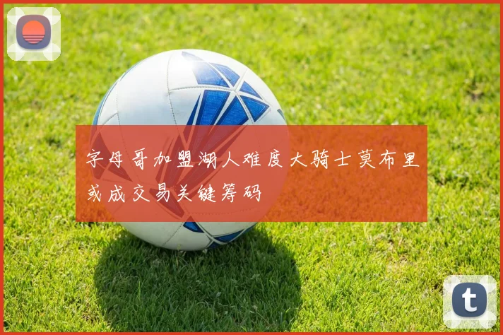字母哥加盟湖人难度大骑士莫布里或成交易关键筹码
