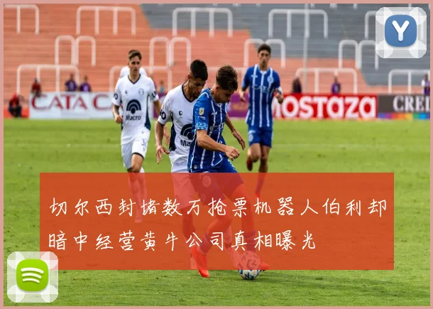 切尔西封堵数万抢票机器人伯利却暗中经营黄牛公司真相曝光