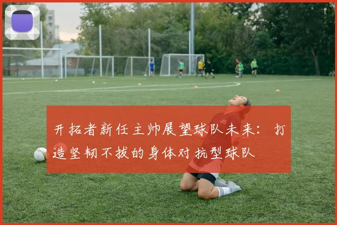 开拓者新任主帅展望球队未来：打造坚韧不拔的身体对抗型球队