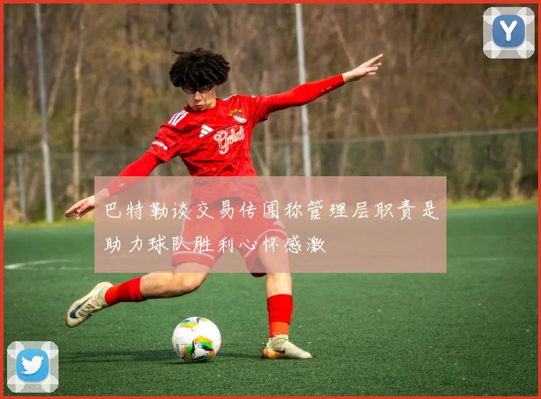 巴特勒谈交易传闻称管理层职责是助力球队胜利心怀感激