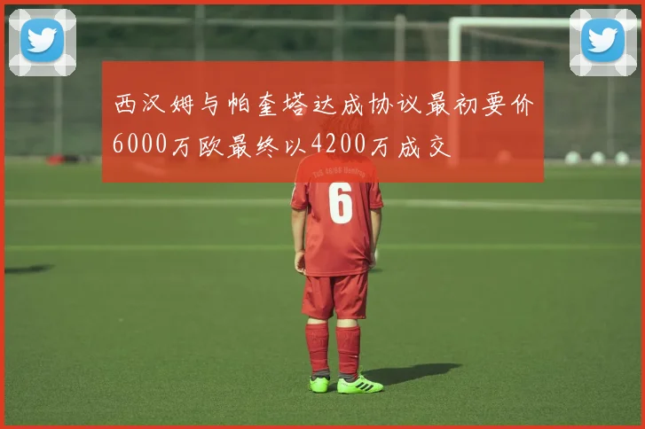 西汉姆与帕奎塔达成协议最初要价6000万欧最终以4200万成交