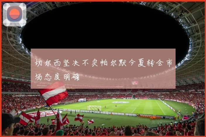 切尔西坚决不卖帕尔默今夏转会市场态度明确