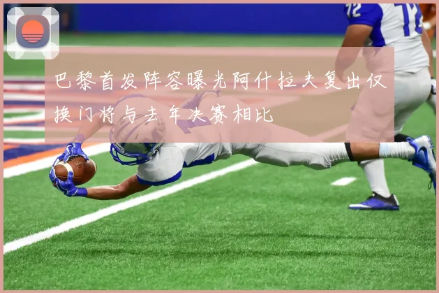 巴黎首发阵容曝光阿什拉夫复出仅换门将与去年决赛相比