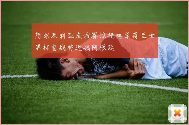 阿尔及利亚友谊赛惊艳绝杀荷兰世界杯首战将迎战阿根廷