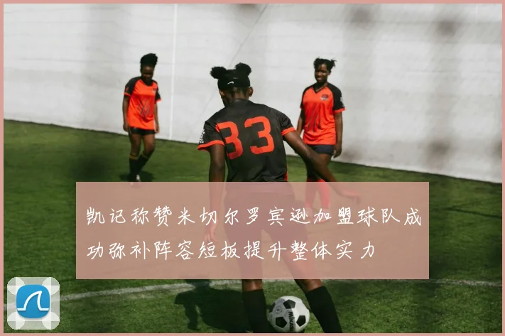 凯记称赞米切尔罗宾逊加盟球队成功弥补阵容短板提升整体实力