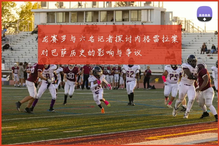 龙赛罗与六名记者探讨内格雷拉案对巴萨历史的影响与争议
