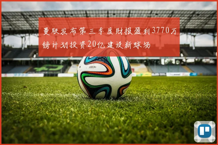 曼联发布第三季度财报盈利3770万镑计划投资20亿建设新球场