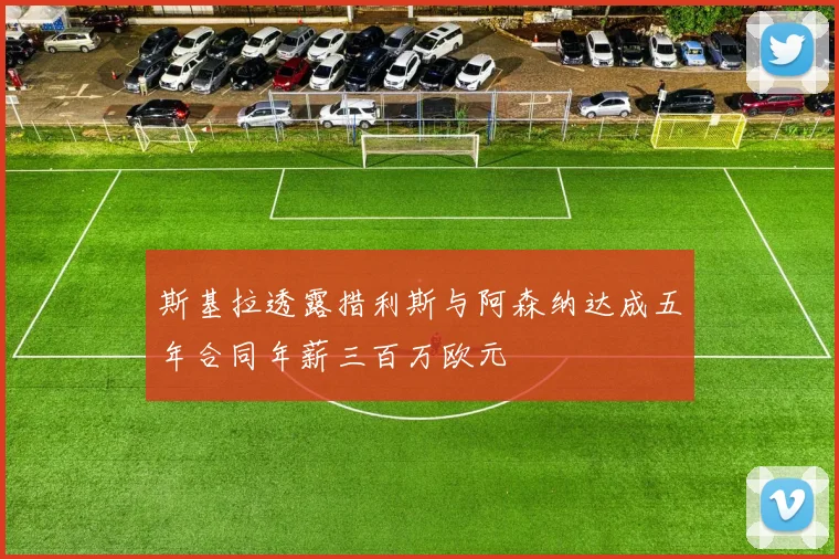 斯基拉透露措利斯与阿森纳达成五年合同年薪三百万欧元