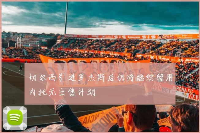 切尔西引进罗杰斯后仍将继续留用内托无出售计划
