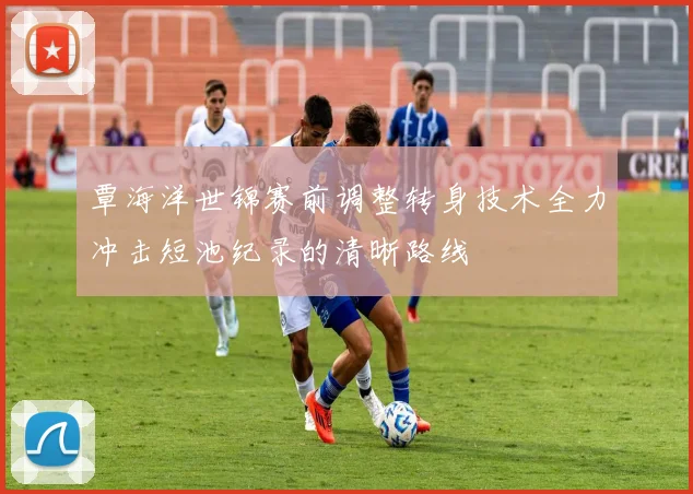 覃海洋世锦赛前调整转身技术全力冲击短池纪录的清晰路线